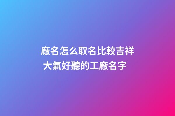 廠名怎么取名比較吉祥 大氣好聽的工廠名字-第1張-公司起名-玄機派